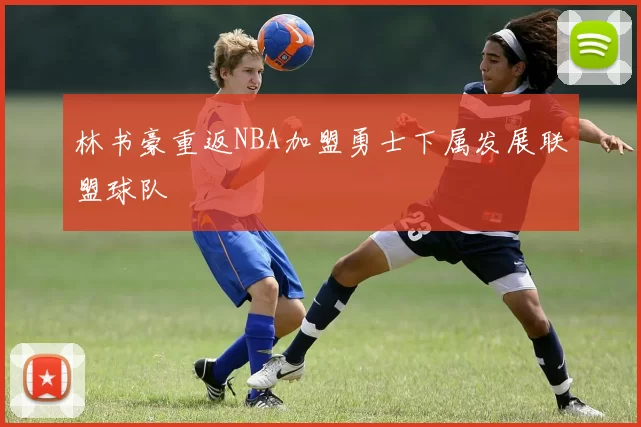 林书豪重返NBA加盟勇士下属发展联盟球队