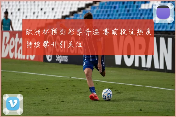 欧洲杯预测彩票升温 赛前投注热度持续攀升引关注