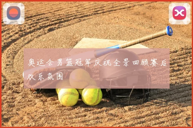 奥运会男篮冠军庆祝全景回顾赛后欢乐氛围