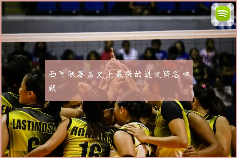 西甲联赛历史上最强的进攻阵容回顾