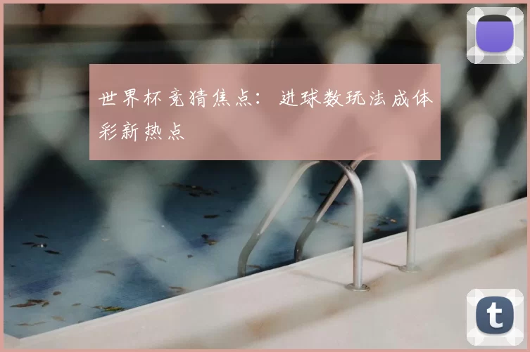 世界杯竞猜焦点:进球数玩法成体彩新热点