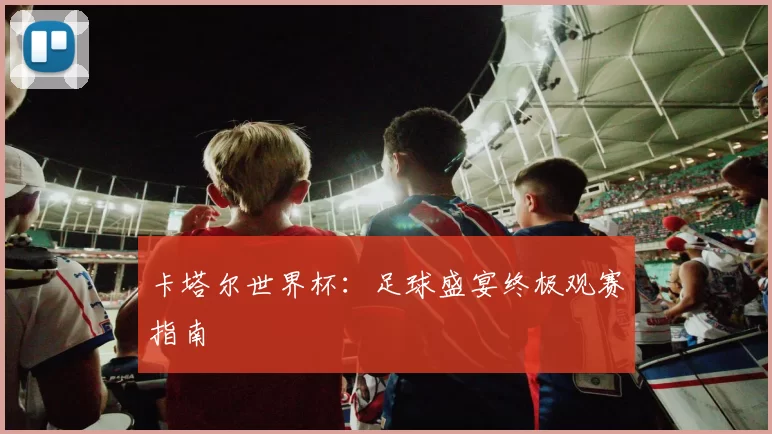 卡塔尔世界杯：足球盛宴终极观赛指南