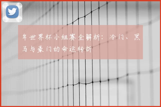 年世界杯小组赛全解析：冷门、黑马与豪门的命运转折