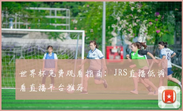 世界杯免费观看指南:JRS直播低调看直播平台推荐