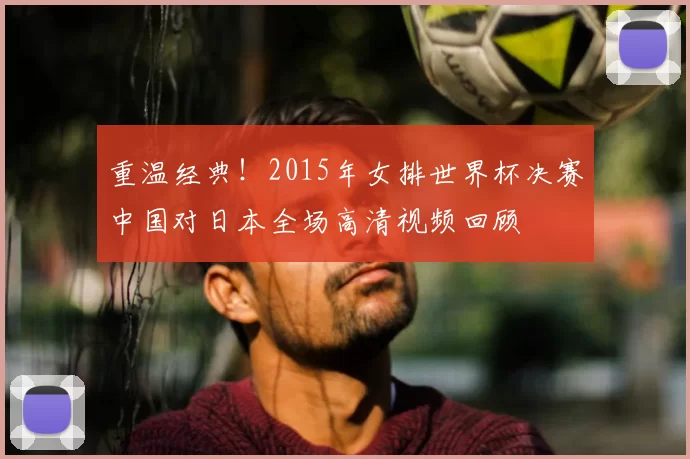 重温经典!2015年女排世界杯决赛中国对日本全场高清视频回顾