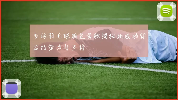 专访羽毛球明星黄敏揭秘她成功背后的努力与坚持