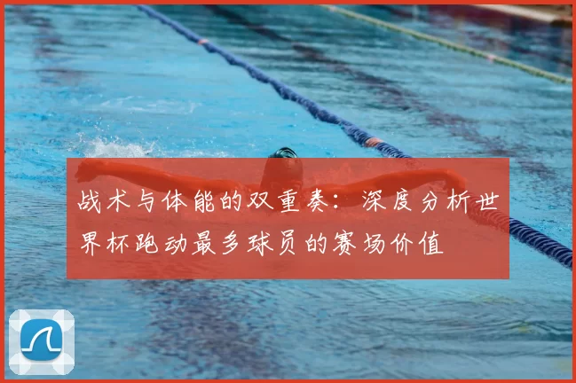 战术与体能的双重奏:深度分析世界杯跑动最多球员的赛场价值
