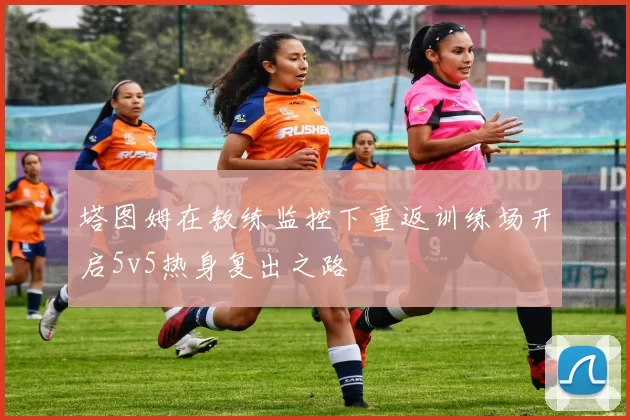 塔图姆在教练监控下重返训练场开启5v5热身复出之路
