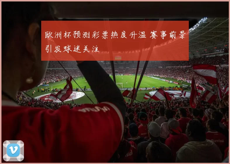 欧洲杯预测彩票热度升温 赛事前景引发球迷关注