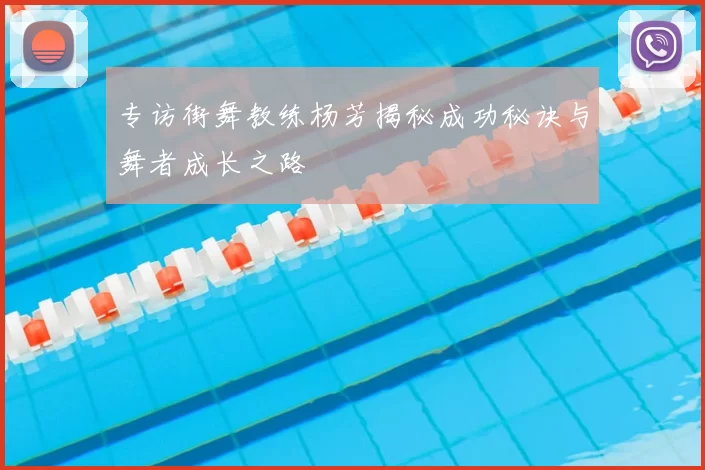 专访街舞教练杨芳揭秘成功秘诀与舞者成长之路