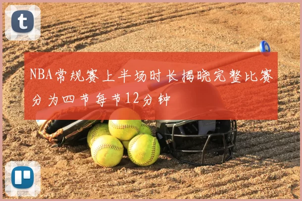 NBA常规赛上半场时长揭晓完整比赛分为四节每节12分钟