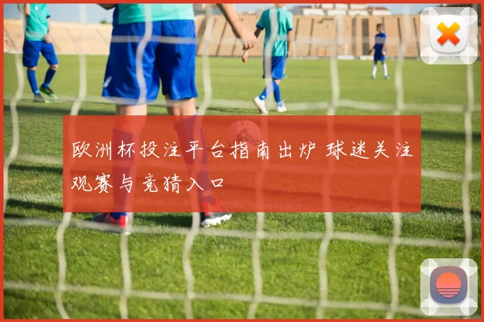 欧洲杯投注平台指南出炉 球迷关注观赛与竞猜入口
