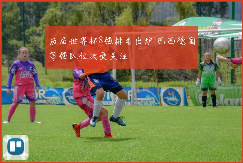 历届世界杯8强排名出炉 巴西德国等强队位次受关注