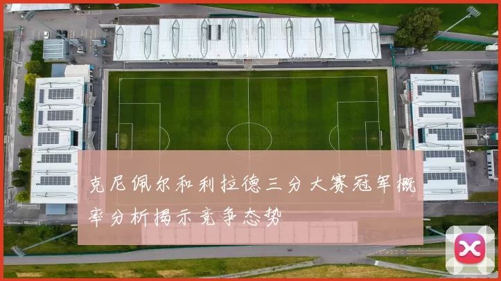 克尼佩尔和利拉德三分大赛冠军概率分析揭示竞争态势
