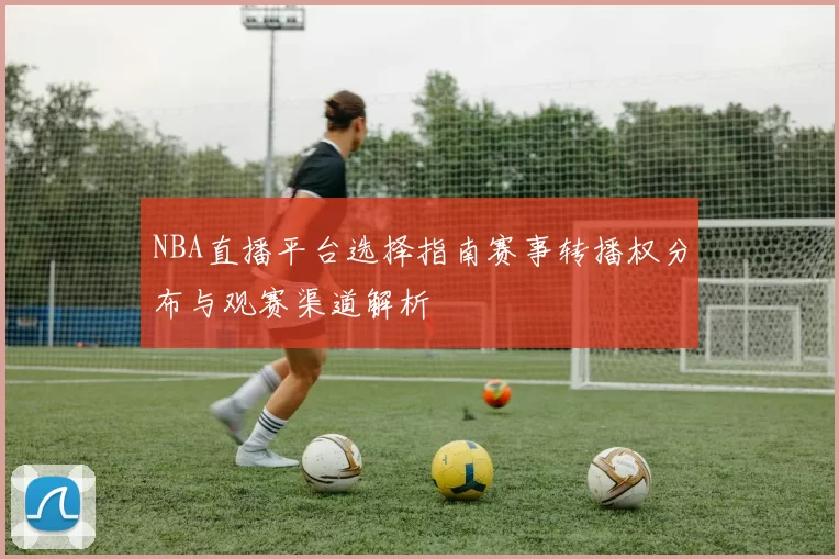 NBA直播平台选择指南赛事转播权分布与观赛渠道解析