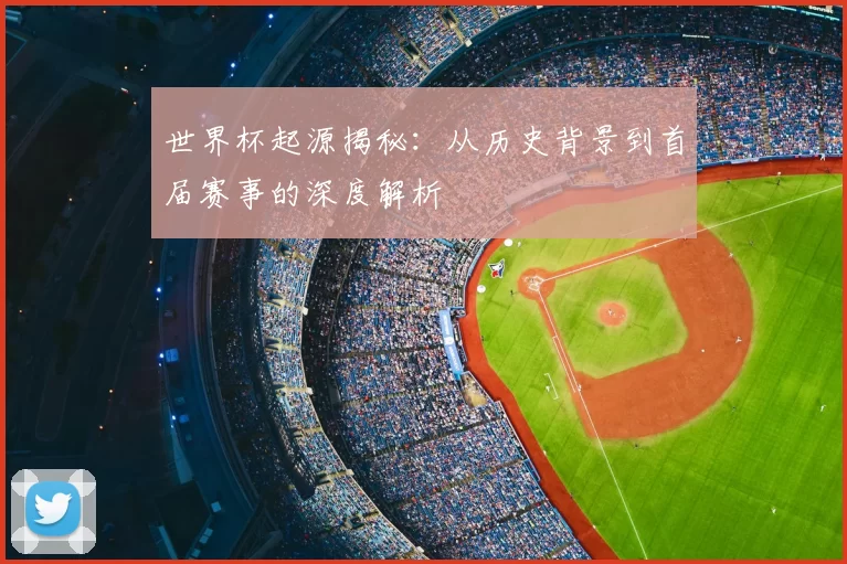 世界杯起源揭秘:从历史背景到首届赛事的深度解析