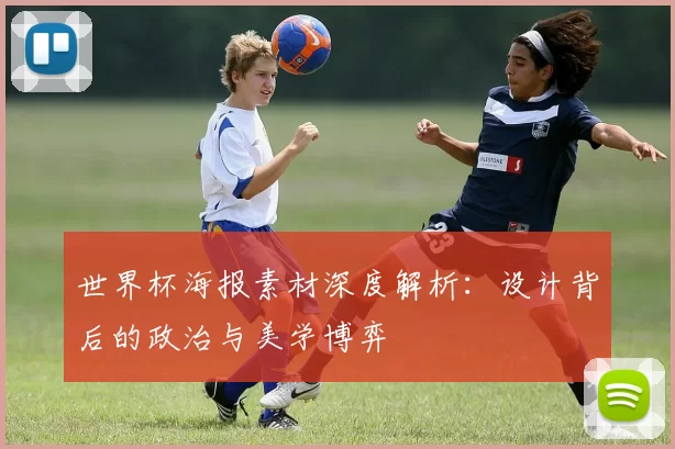 世界杯海报素材深度解析：设计背后的政治与美学博弈