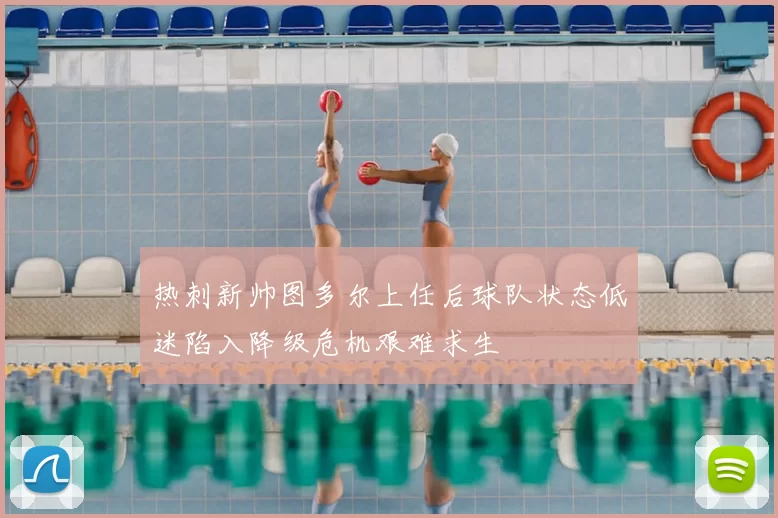 热刺新帅图多尔上任后球队状态低迷陷入降级危机艰难求生