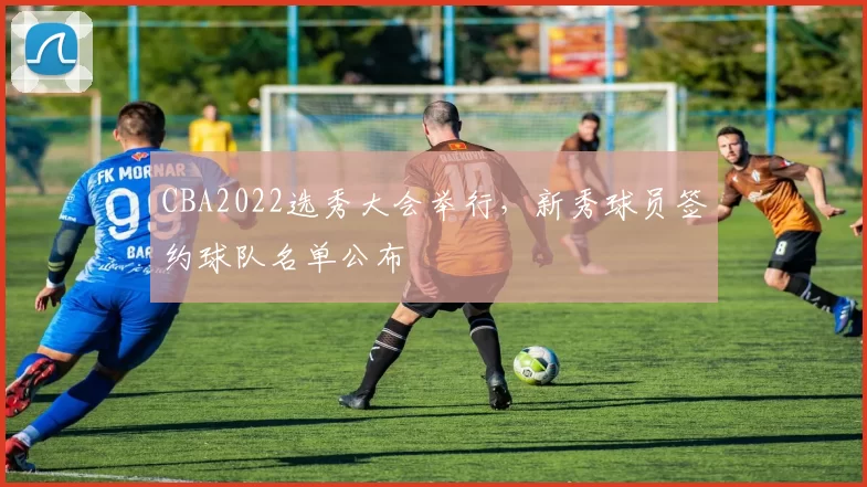 CBA2022选秀大会举行，新秀球员签约球队名单公布