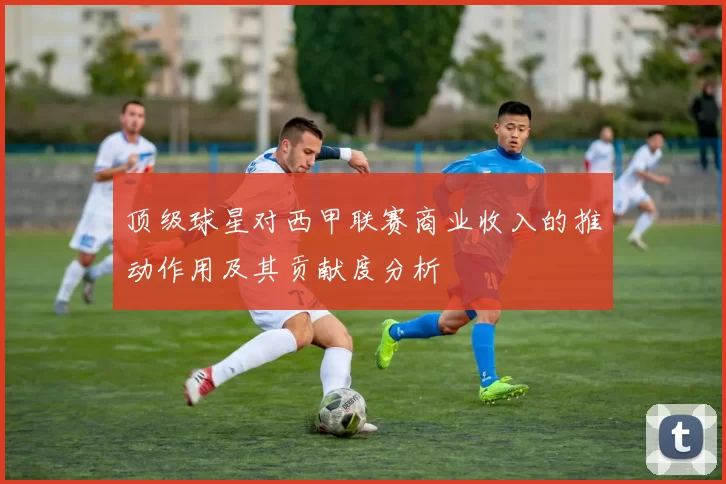顶级球星对西甲联赛商业收入的推动作用及其贡献度分析