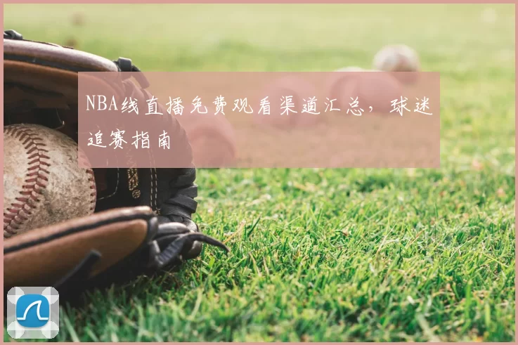NBA线直播免费观看渠道汇总，球迷追赛指南