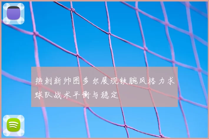 热刺新帅图多尔展现铁腕风格力求球队战术平衡与稳定