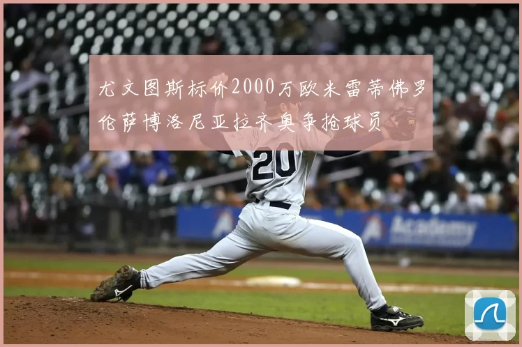 尤文图斯标价2000万欧米雷蒂佛罗伦萨博洛尼亚拉齐奥争抢球员