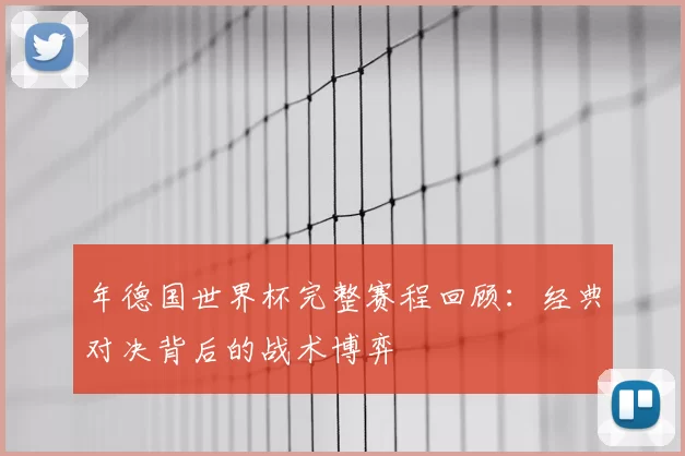 年德国世界杯完整赛程回顾：经典对决背后的战术博弈
