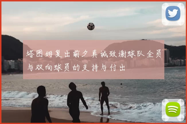 塔图姆复出前夕真诚致谢球队全员与双向球员的支持与付出