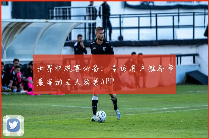 世界杯观赛必备:专访用户推荐率最高的五大购票APP