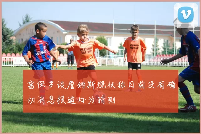 富保罗谈詹姆斯现状称目前没有确切消息报道均为猜测