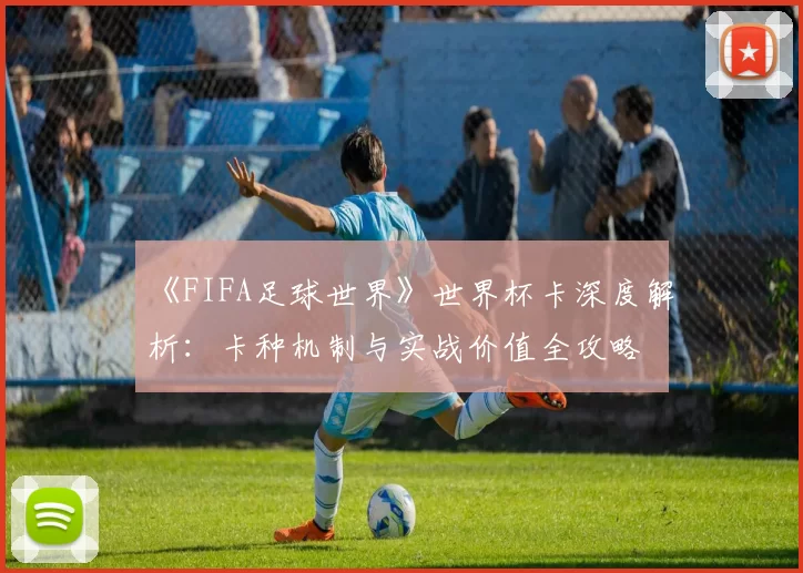 《FIFA足球世界》世界杯卡深度解析:卡种机制与实战价值全攻略
