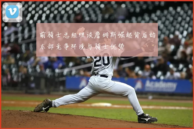 前骑士总经理谈詹姆斯崛起背后的东部竞争环境与骑士优势