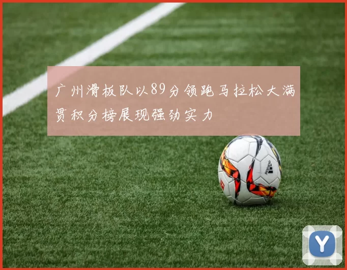 广州滑板队以89分领跑马拉松大满贯积分榜展现强劲实力