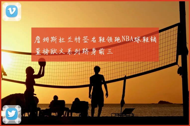 詹姆斯杜兰特签名鞋领跑NBA球鞋销量榜欧文系列跻身前三
