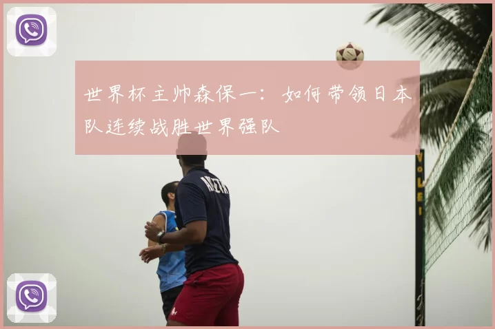 世界杯主帅森保一：如何带领日本队连续战胜世界强队