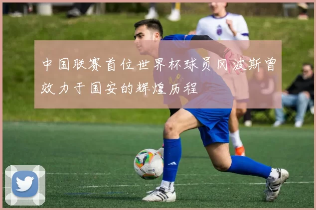 中国联赛首位世界杯球员冈波斯曾效力于国安的辉煌历程
