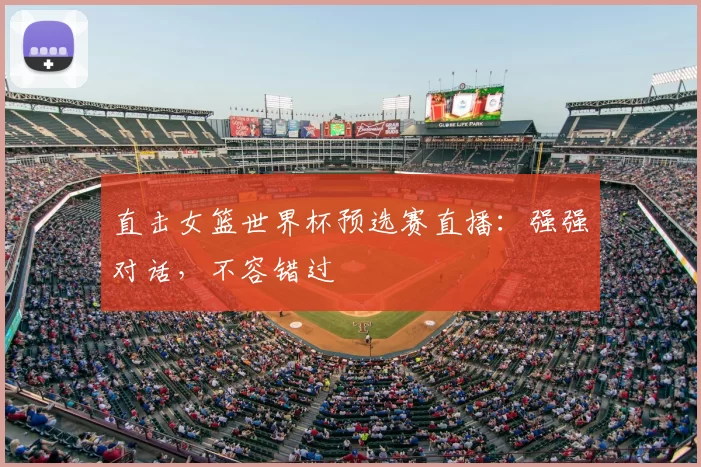 直击女篮世界杯预选赛直播:强强对话,不容错过