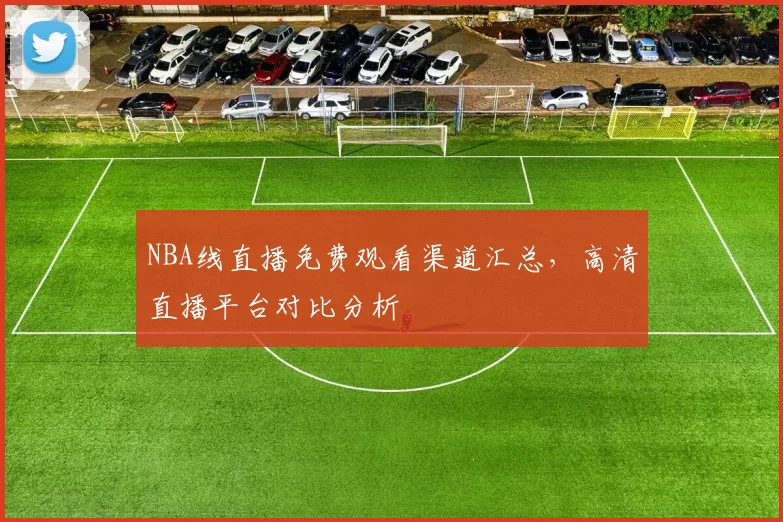 NBA线直播免费观看渠道汇总，高清直播平台对比分析