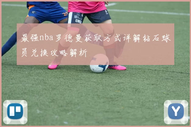 最强nba罗德曼获取方式详解钻石球员兑换攻略解析