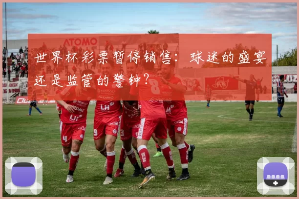 世界杯彩票暂停销售:球迷的盛宴还是监管的警钟?