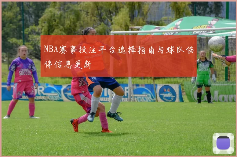 NBA赛事投注平台选择指南与球队伤停信息更新