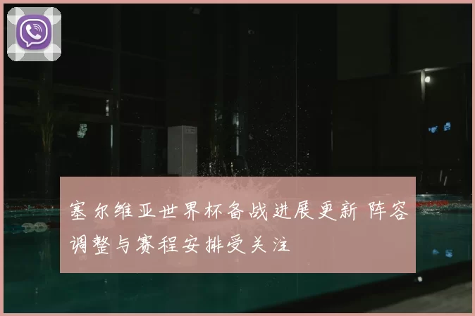 塞尔维亚世界杯备战进展更新 阵容调整与赛程安排受关注