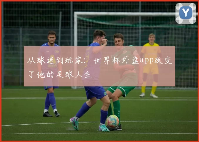 从球迷到玩家：世界杯外盘app改变了他的足球人生