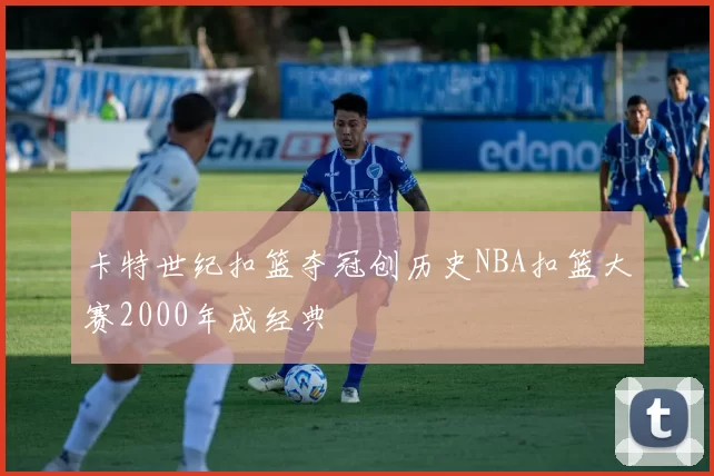 卡特世纪扣篮夺冠创历史NBA扣篮大赛2000年成经典