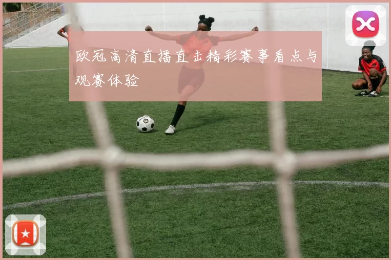 欧冠高清直播直击精彩赛事看点与观赛体验