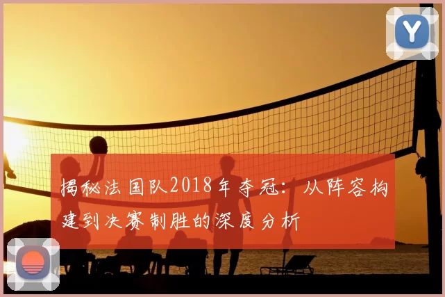 揭秘法国队2018年夺冠:从阵容构建到决赛制胜的深度分析