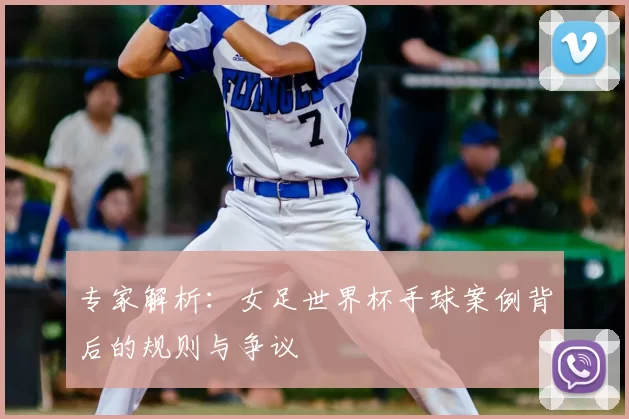 专家解析:女足世界杯手球案例背后的规则与争议