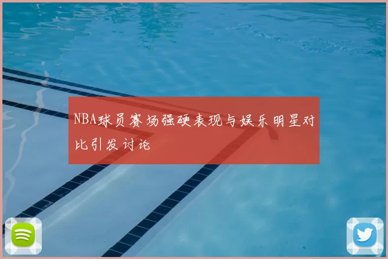 NBA球员赛场强硬表现与娱乐明星对比引发讨论