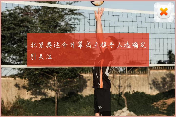 北京奥运会开幕式主旗手人选确定引关注